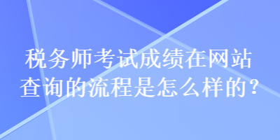 税务师考试成绩在网站查询的流程是怎么样的？