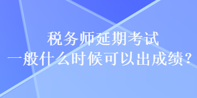 税务师延期考试一般什么时候可以出成绩？