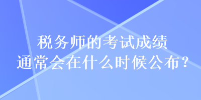 税务师的考试成绩通常会在什么时候公布？