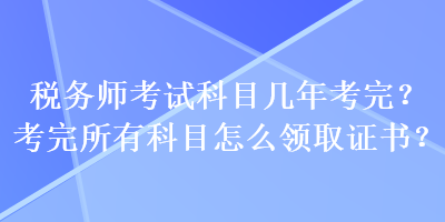 税务师考试科目几年考完？考完所有科目怎么领取证书？