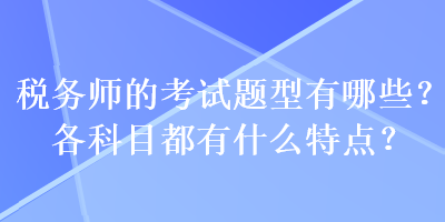 税务师的考试题型有哪些？各科目都有什么特点？