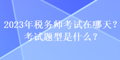 2023年税务师考试在哪天？考试题型是什么？