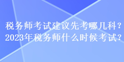 税务师考试建议先考哪几科？2023年税务师什么时候考试？