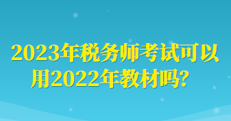 2023年税务师考试可以用2022年教材吗？