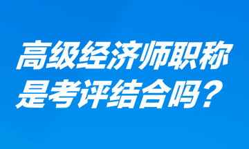 高级经济师职称是考评结合吗？