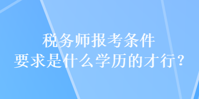 税务师报考条件要求是什么学历的才行？