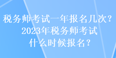 税务师考试一年报名几次？2023年税务师考试什么时候报名？