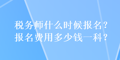 税务师什么时候报名？报名费用多少钱一科？