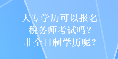 大专学历可以报名税务师考试吗？非全日制学历呢？