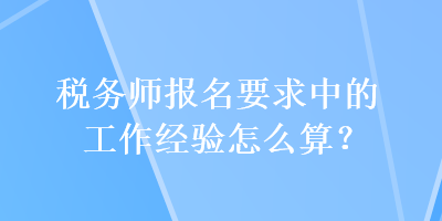 税务师报名要求中的工作经验怎么算？