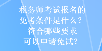 税务师考试报名的免考条件是什么？符合哪些要求可以申请免试？