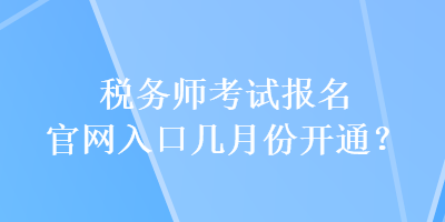 税务师考试报名官网入口几月份开通？