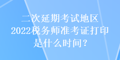 二次延期考试地区2022税务师准考证打印是什么时间？