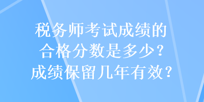 税务师考试成绩的合格分数是多少？成绩保留几年有效？