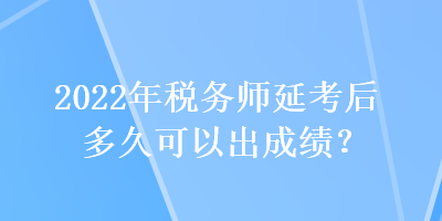 2022年税务师延考后多久可以出成绩？