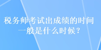 税务师考试出成绩的时间一般是什么时候？