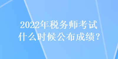 2022年税务师考试什么时候公布成绩？