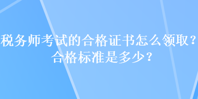 税务师考试的合格证书怎么领取？合格标准是多少？