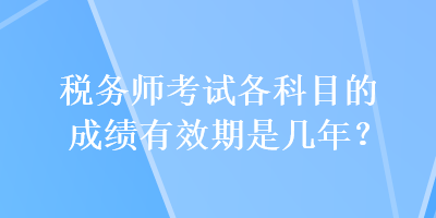 税务师考试各科目的成绩有效期是几年？