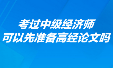 考过中级经济师可以先准备高经论文吗？