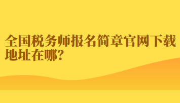 全国税务师报名简章官网下载地址在哪？