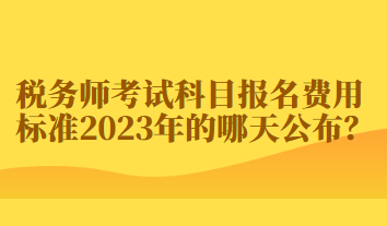 税务师考试科目报名费用标准2023年的哪天公布？