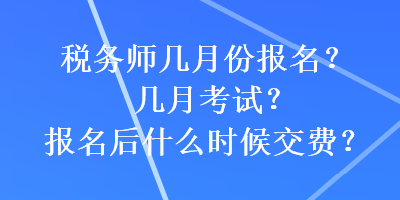 税务师几月份报名？几月考试？报名后什么时候交费？