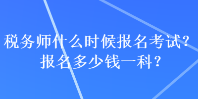 税务师什么时候报名考试？报名多少钱一科？