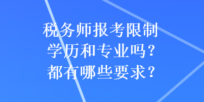 税务师报考限制学历和专业吗？都有哪些要求？