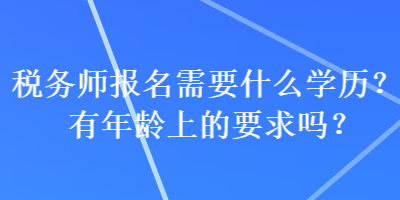 税务师报名需要什么学历？有年龄上的要求吗？