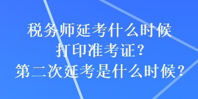 税务师延考什么时候打印准考证？第二次延考是什么时候？