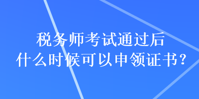 税务师考试通过后什么时候可以申领证书？