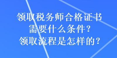 领取税务师合格证书需要什么条件？领取流程是怎样的？