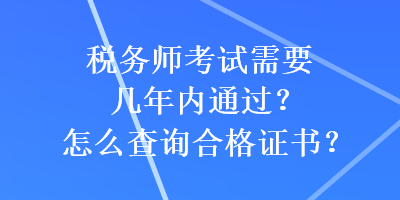 税务师考试需要几年内通过？怎么查询合格证书？