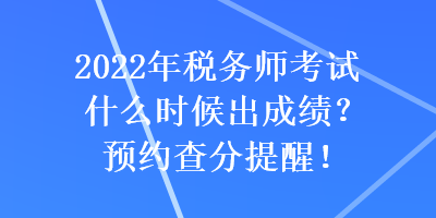 2022年税务师考试什么时候出成绩？预约查分提醒！