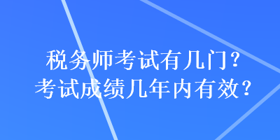 税务师考试有几门？考试成绩几年内有效？