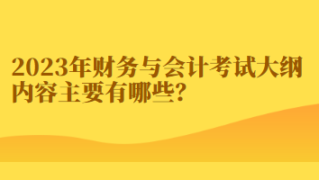 2023年财务与会计考试大纲内容主要有哪些？