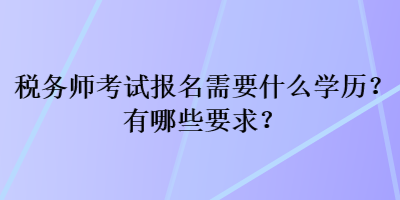 税务师考试报名需要什么学历？有哪些要求？