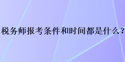 税务师报考条件和时间都是什么？