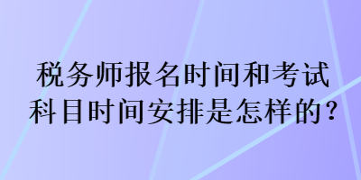 税务师报名时间和考试科目时间安排是怎样的？