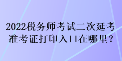 2022税务师考试二次延考准考证打印入口在哪里？