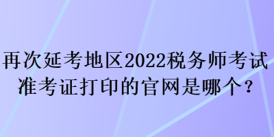 再次延考地区2022税务师考试准考证打印的官网是哪个？