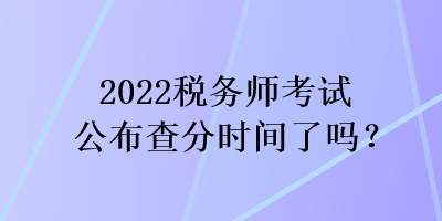 2022税务师考试公布查分时间了吗？