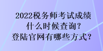 2022税务师考试成绩什么时候查询？登陆官网有哪些方式？