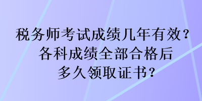 税务师考试成绩几年有效？各科成绩全部合格后多久领取证书？