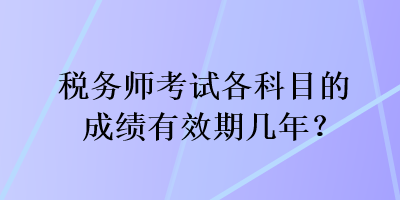 税务师考试各科目的成绩有效期几年？