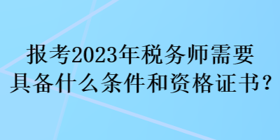 报考2023年税务师需要具备什么条件和资格证书？