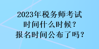 2023年税务师考试时间什么时候？报名时间公布了吗？