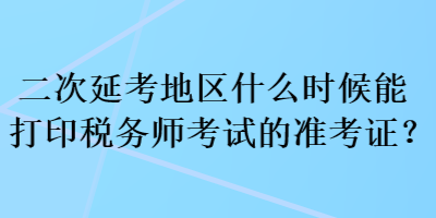 二次延考地区什么时候能打印税务师考试的准考证？