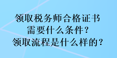 领取税务师合格证书需要什么条件？领取流程是什么样的？